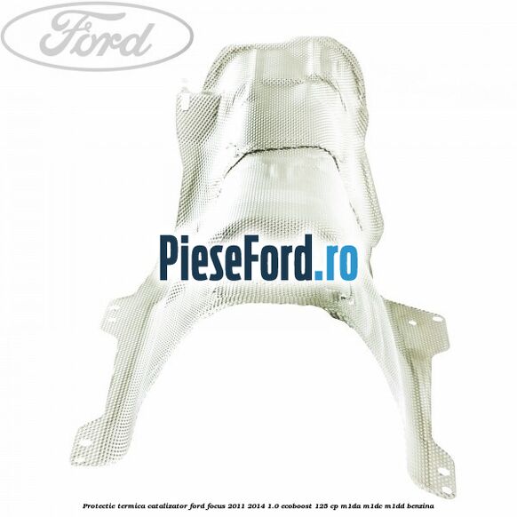 Protectie termica catalizator Ford Focus 2011-2014 1.0 EcoBoost 125 cp M1DA, M1DC, M1DD benzina