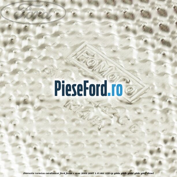 Protectie termica catalizator Ford Focus C-Max 2003-2007 1.6 TDCi 109 cp G8DA, G8DB, G8DD, G8DE, G8DF diesel