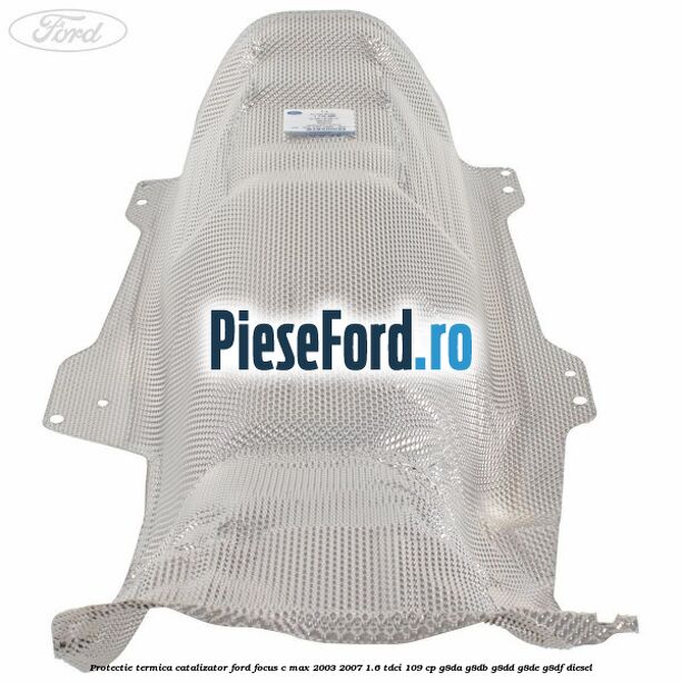 Protectie termica catalizator Ford Focus C-Max 2003-2007 1.6 TDCi 109 cp G8DA, G8DB, G8DD, G8DE, G8DF diesel