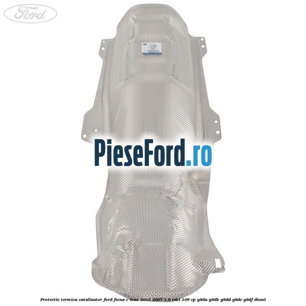 Protectie termica catalizator Ford Focus C-Max 2003-2007 1.6 TDCi 109 cp G8DA, G8DB, G8DD, G8DE, G8DF diesel