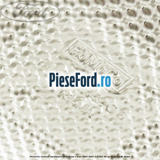 Protectie termica catalizator Ford Focus C-Max 2003-2007 1.6 TDCi 90 cp HHDA, HHDB diesel