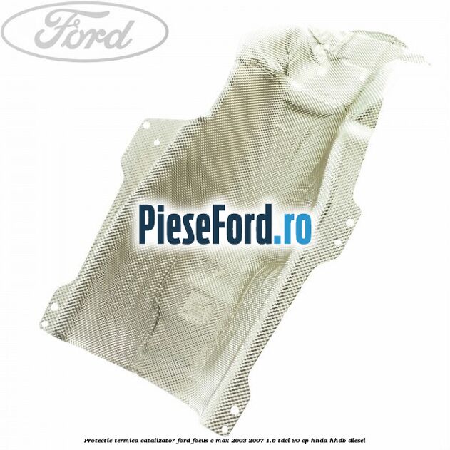 Protectie termica catalizator Ford Focus C-Max 2003-2007 1.6 TDCi 90 cp HHDA, HHDB diesel