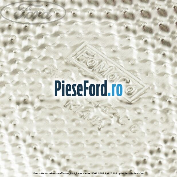 Protectie termica catalizator Ford Focus C-Max 2003-2007 1.6 Ti 115 cp HXDA, SIDA benzina