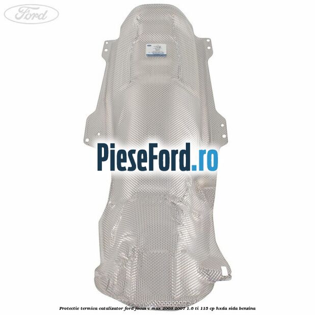 Protectie termica catalizator Ford Focus C-Max 2003-2007 1.6 Ti 115 cp HXDA, SIDA benzina