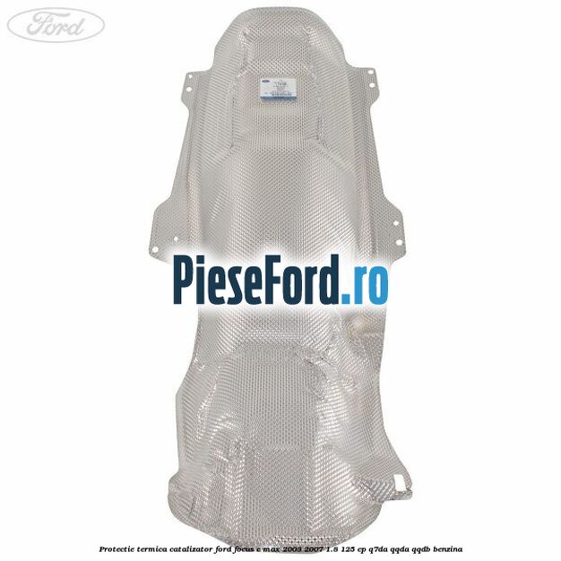 Protectie termica catalizator Ford Focus C-Max 2003-2007 1.8 125 cp Q7DA, QQDA, QQDB benzina