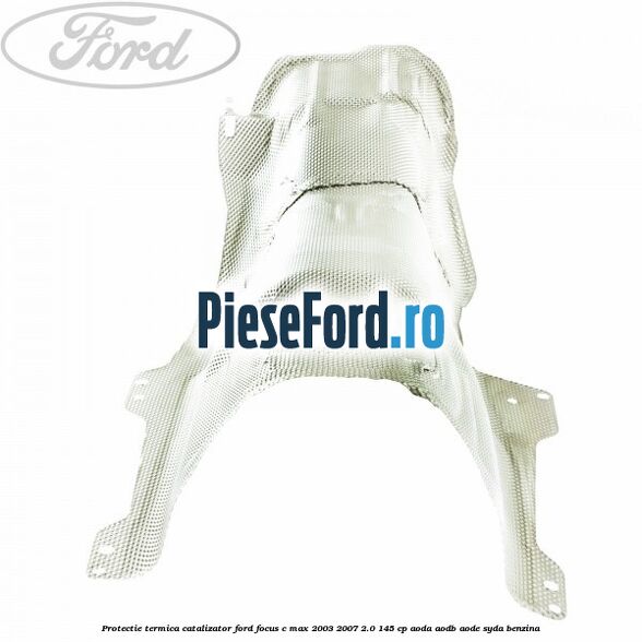 Protectie termica catalizator Ford Focus C-Max 2003-2007 2.0 145 cp AODA, AODB, AODE, SYDA benzina
