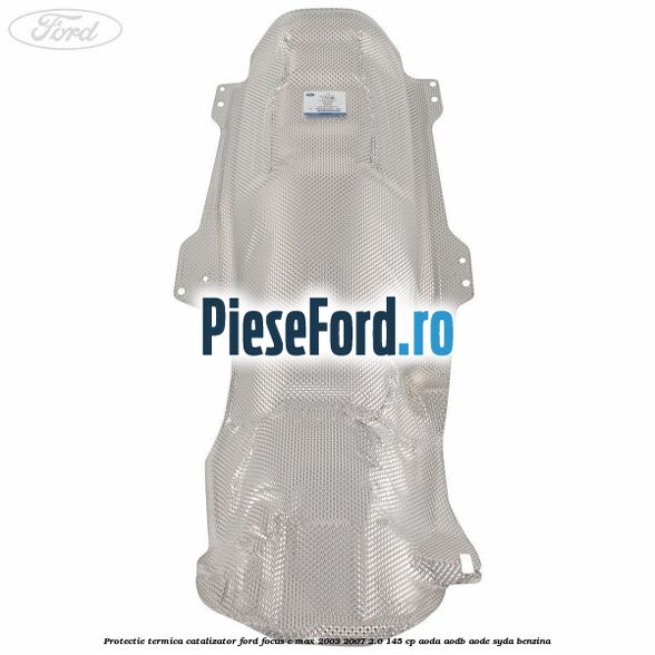 Protectie termica catalizator Ford Focus C-Max 2003-2007 2.0 145 cp AODA, AODB, AODE, SYDA benzina
