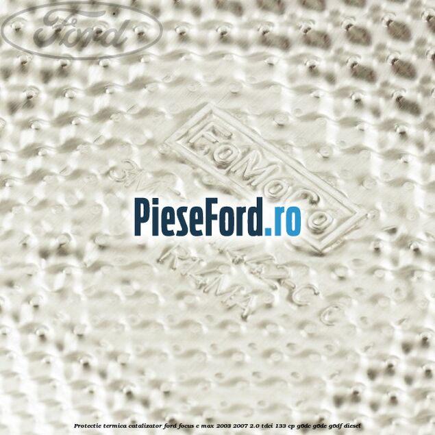 Protectie termica catalizator Ford Focus C-Max 2003-2007 2.0 TDCi 133 cp G6DC, G6DE, G6DF diesel