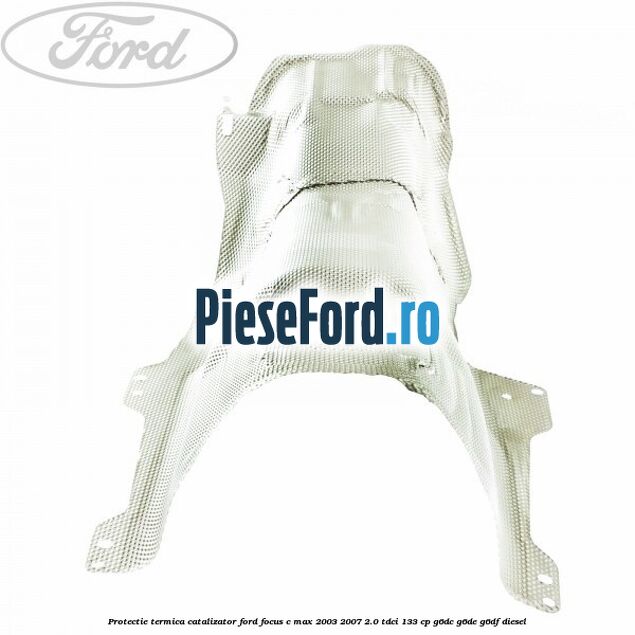 Protectie termica catalizator Ford Focus C-Max 2003-2007 2.0 TDCi 133 cp G6DC, G6DE, G6DF diesel