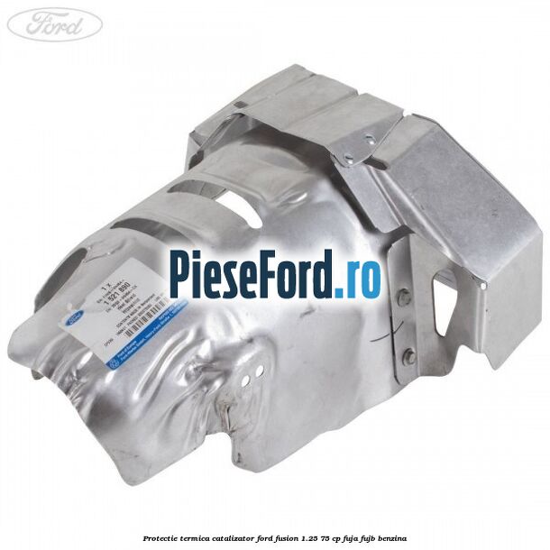Protectie termica catalizator Ford Fusion 1.25 75 cp FUJA, FUJB benzina