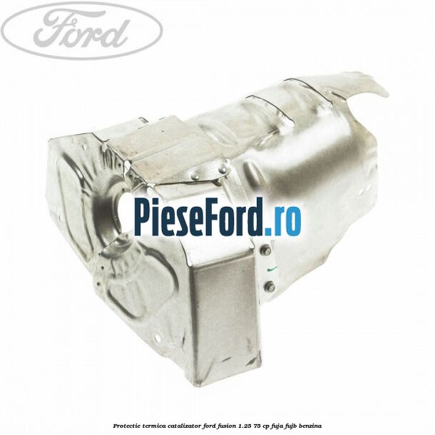 Protectie termica catalizator Ford Fusion 1.25 75 cp FUJA, FUJB benzina