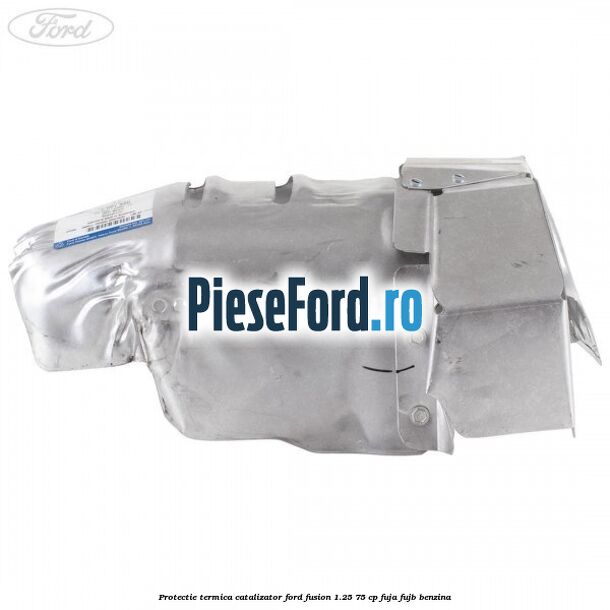 Protectie termica catalizator Ford Fusion 1.25 75 cp FUJA, FUJB benzina