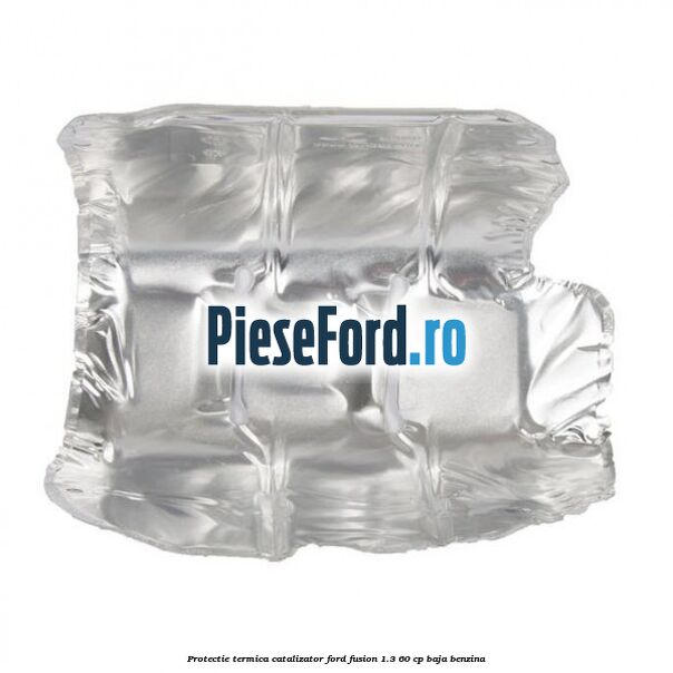 Protectie termica catalizator Ford Fusion 1.3 60 cp Protectie termica catalizator Ford Fusion 1.3 60 cp BAJA benzina