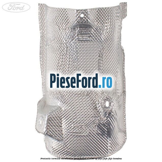 Protectie termica catalizator Ford Fusion 1.4 80 cp FXJA, FXJB, FXJC benzina
