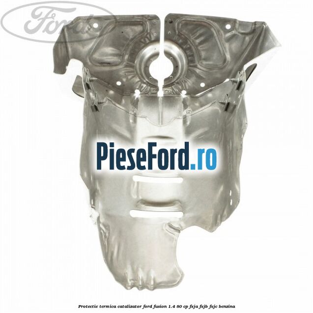 Protectie termica catalizator Ford Fusion 1.4 80 cp FXJA, FXJB, FXJC benzina