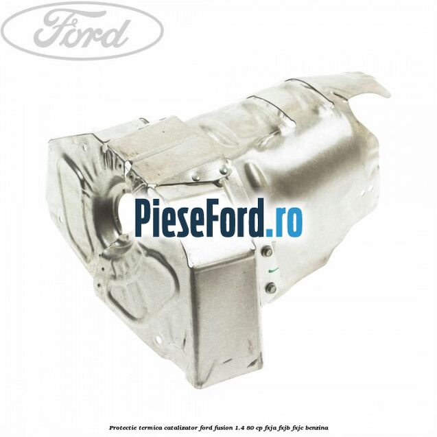 Protectie termica catalizator Ford Fusion 1.4 80 cp FXJA, FXJB, FXJC benzina