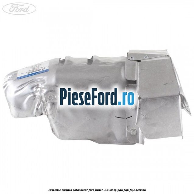 Protectie termica catalizator Ford Fusion 1.4 80 cp FXJA, FXJB, FXJC benzina