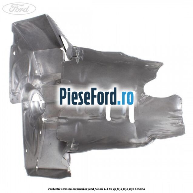 Protectie termica catalizator Ford Fusion 1.4 80 cp FXJA, FXJB, FXJC benzina