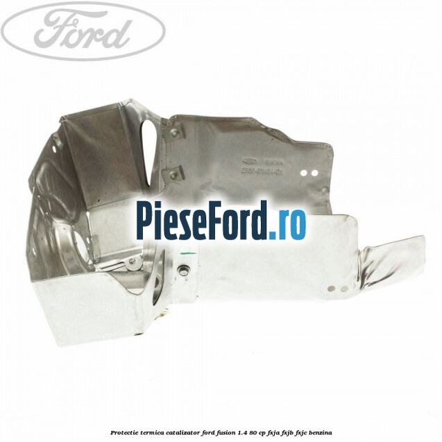 Protectie termica catalizator Ford Fusion 1.4 80 cp FXJA, FXJB, FXJC benzina