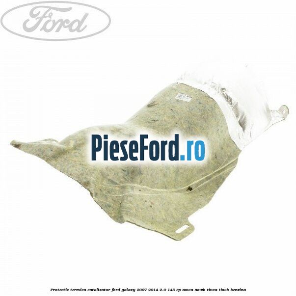 Protectie termica catalizator Ford Galaxy 2007-2014 2.0 145 cp AOWA, AOWB, TBWA, TBWB benzina