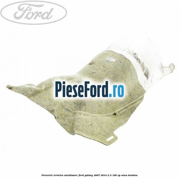 Protectie termica catalizator Ford Galaxy 2007-2014 2.3 160 cp Protectie termica catalizator Ford Galaxy 2007-2014 2.3 160 cp SEWA benzina