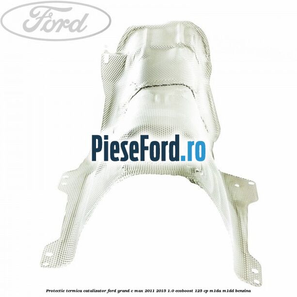 Protectie termica catalizator Ford Grand C-Max 2011-2015 1.0 EcoBoost 125 cp Protectie termica catalizator Ford Grand C-Max 2011-2015 1.0 EcoBoost 125 cp M1DA, M1DD benzina