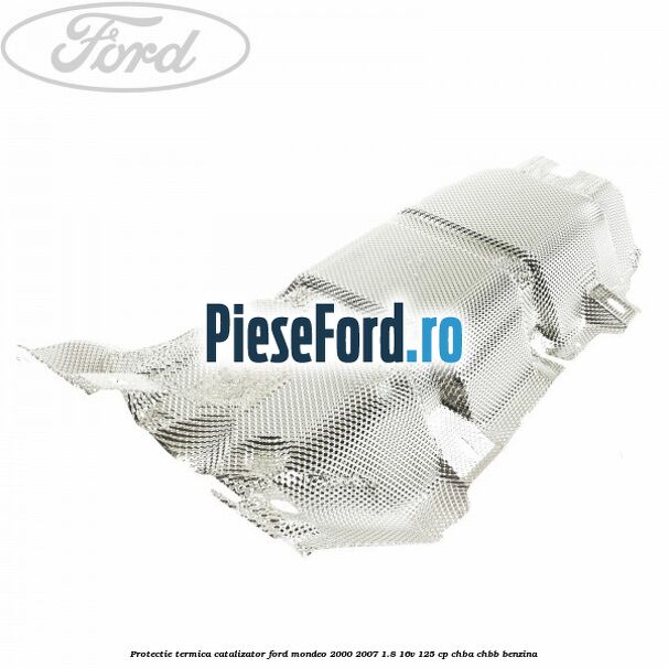 Protectie termica catalizator Ford Mondeo 2000-2007 1.8 16V 125 cp CHBA, CHBB benzina
