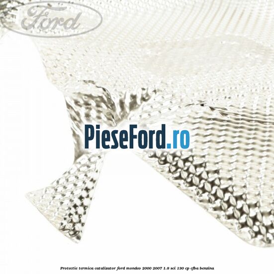 Protectie termica catalizator Ford Mondeo 2000-2007 1.8 SCi 130 cp CFBA benzina