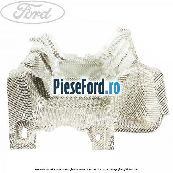 Protectie termica catalizator Ford Mondeo 2000-2007 2.0 16V 146 cp CJBA, CJBB benzina