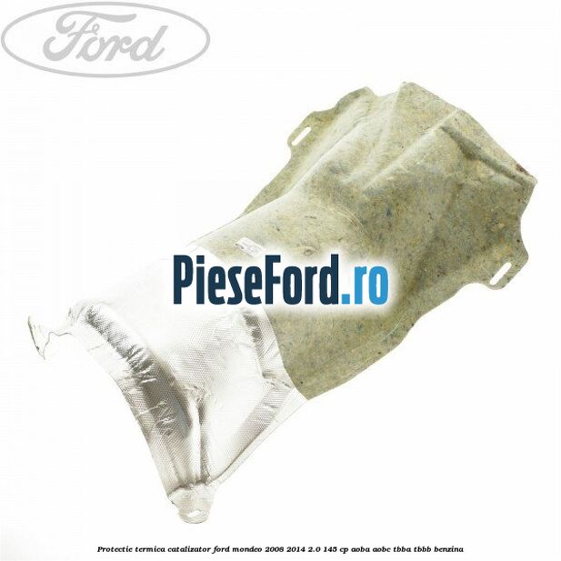 Protectie termica catalizator Ford Mondeo 2008-2014 2.0 145 cp Protectie termica catalizator Ford Mondeo 2008-2014 2.0 145 cp AOBA, AOBC, TBBA, TBBB benzina