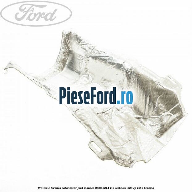 Protectie termica catalizator Ford Mondeo 2008-2014 2.0 EcoBoost 203 cp TNBA benzina