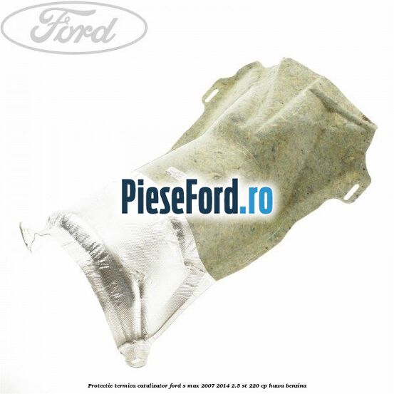 Protectie termica catalizator Ford S-Max 2007-2014 2.5 ST 220 cp HUWA benzina