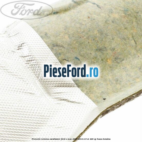 Protectie termica catalizator Ford S-Max 2007-2014 2.5 ST 220 cp HUWA benzina