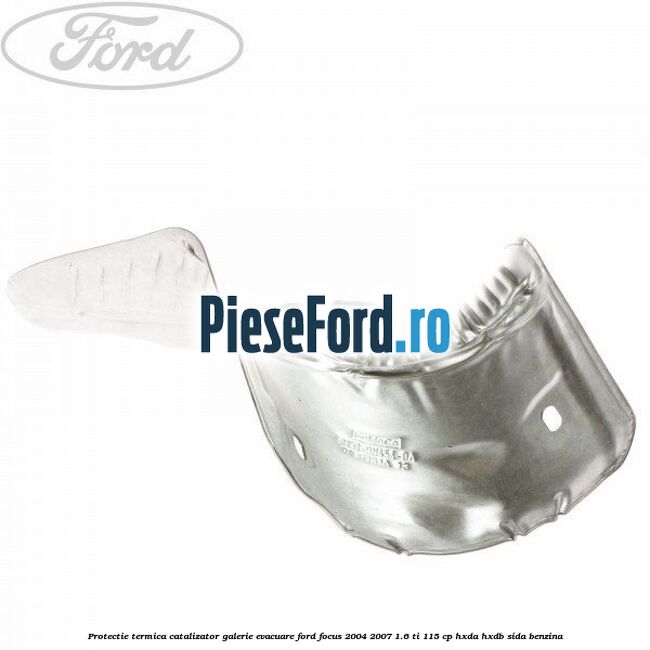 Protectie termica catalizator galerie evacuare Ford Focus 2004-2007 1.6 Ti 115 cp Protectie termica catalizator galerie evacuare Ford Focus 2004-2007 1.6 Ti 115 cp HXDA, HXDB, SIDA benzina