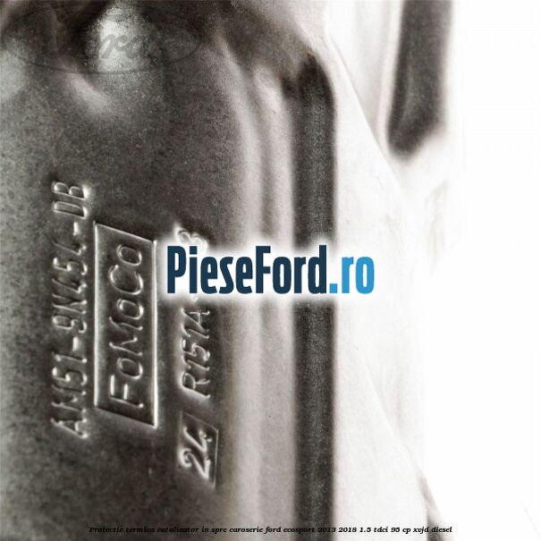 Protectie termica catalizator in spre caroserie Ford EcoSport 2013-2018 1.5 TDCi 95 cp Protectie termica catalizator in spre caroserie Ford EcoSport 2013-2018 1.5 TDCi 95 cp XVJD diesel