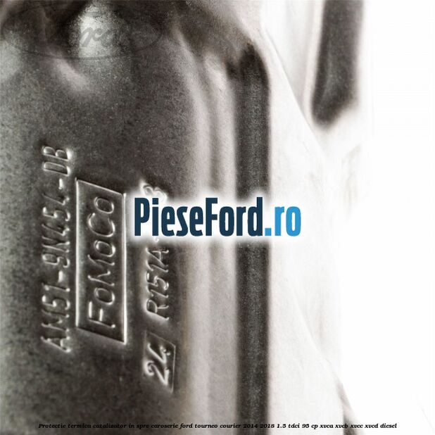 Protectie termica catalizator in spre caroserie Ford Tourneo Courier 2014-2018 1.5 TDCi 95 cp XVCA, XVCB, XVCC, XVCD diesel