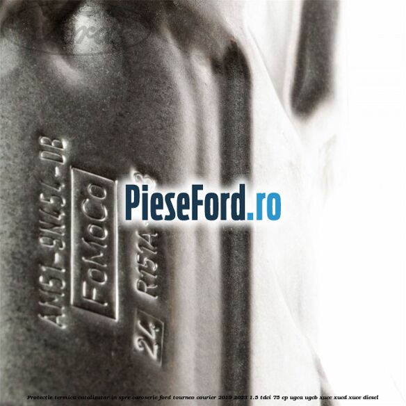 Protectie termica catalizator in spre caroserie Ford Tourneo Courier 2019-2023 1.5 TDCi 75 cp UGCA, UGCB, XUCC, XUCD, XUCE, diesel