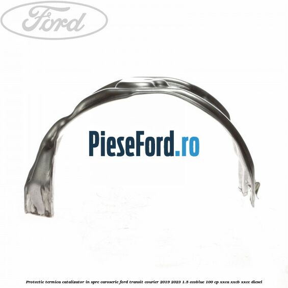 Protectie termica catalizator in spre caroserie Ford Transit Courier 2019-2023 1.5 EcoBlue 100 cp XXCA, XXCB, XXCC diesel