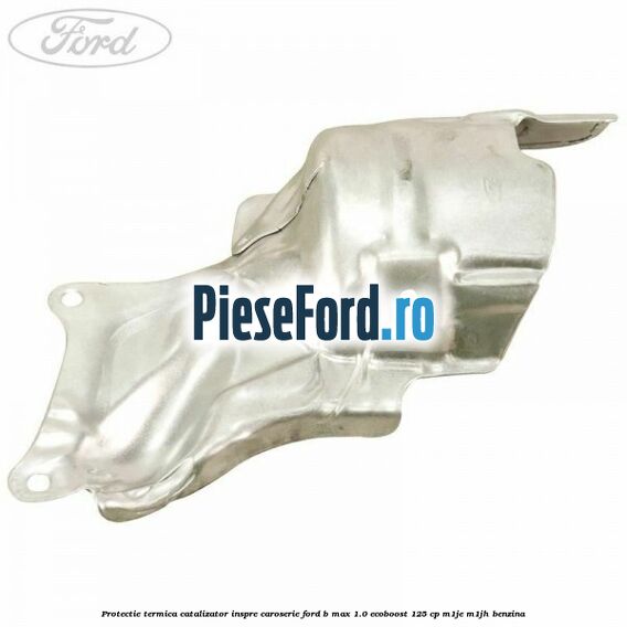 Protectie termica catalizator inspre caroserie Ford B-Max 1.0 EcoBoost 125 cp M1JE, M1JH benzina