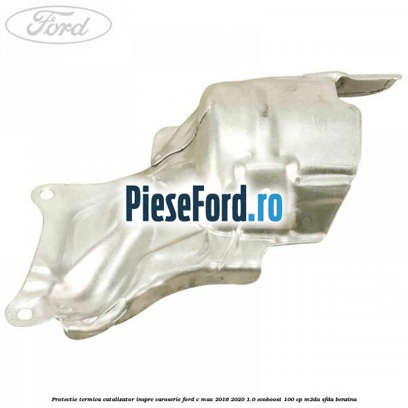 Protectie termica catalizator inspre caroserie Ford C-Max 2016-2020 1.0 EcoBoost 100 cp Protectie termica catalizator inspre caroserie Ford C-Max 2016-2020 1.0 EcoBoost 100 cp M2DA, SFDA benzina