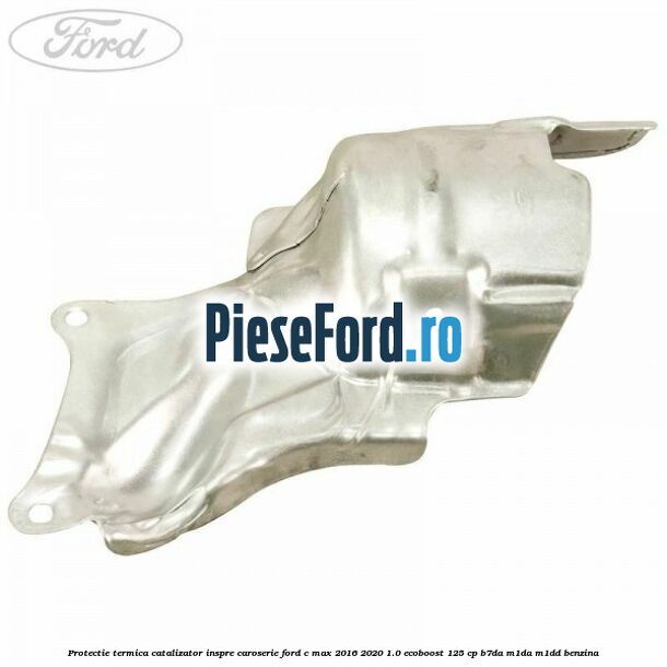 Protectie termica catalizator inspre caroserie Ford C-Max 2016-2020 1.0 EcoBoost 125 cp B7DA, M1DA, M1DD benzina
