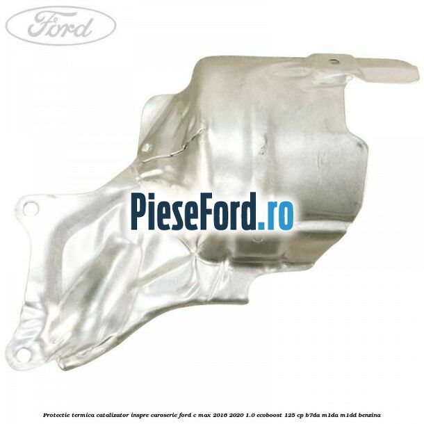 Protectie termica catalizator inspre caroserie Ford C-Max 2016-2020 1.0 EcoBoost 125 cp B7DA, M1DA, M1DD benzina