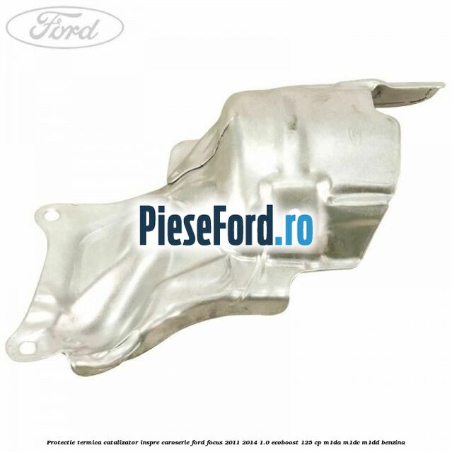 Protectie termica catalizator inspre caroserie Ford Focus 2011-2014 1.0 EcoBoost 125 cp Protectie termica catalizator inspre caroserie Ford Focus 2011-2014 1.0 EcoBoost 125 cp M1DA, M1DC, M1DD benzina
