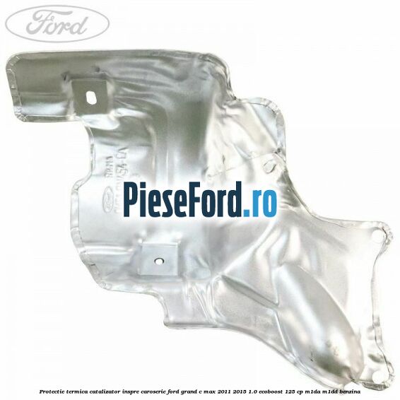 Protectie termica catalizator inspre caroserie Ford Grand C-Max 2011-2015 1.0 EcoBoost 125 cp Protectie termica catalizator inspre caroserie Ford Grand C-Max 2011-2015 1.0 EcoBoost 125 cp M1DA, M1DD benzina