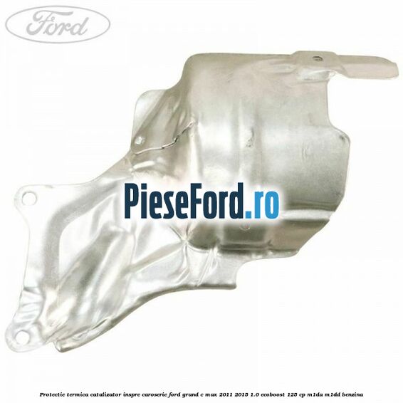 Protectie termica catalizator inspre caroserie Ford Grand C-Max 2011-2015 1.0 EcoBoost 125 cp Protectie termica catalizator inspre caroserie Ford Grand C-Max 2011-2015 1.0 EcoBoost 125 cp M1DA, M1DD benzina