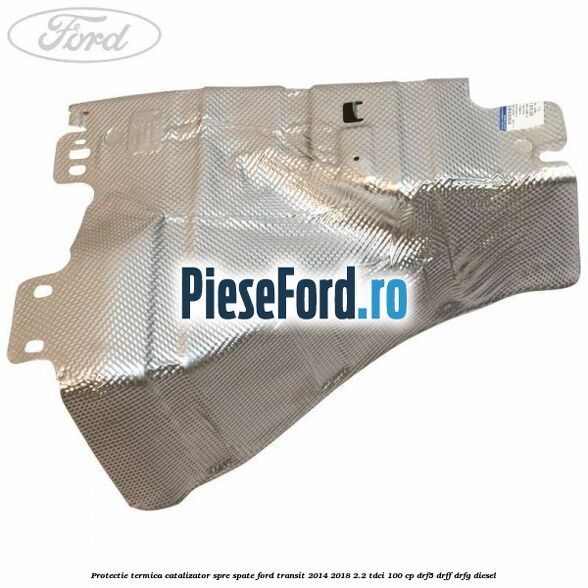 Protectie termica catalizator spre spate Ford Transit 2014-2018 2.2 TDCi 100 cp DRF5, DRFF, DRFG diesel