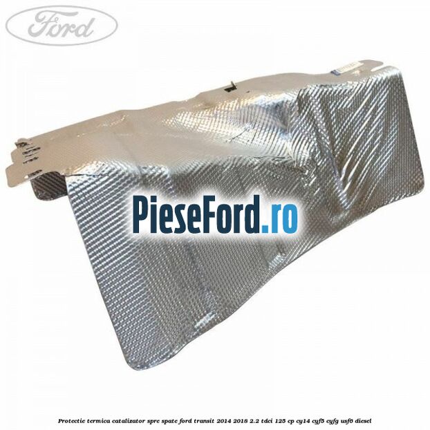 Protectie termica catalizator spre spate Ford Transit 2014-2018 2.2 TDCi 125 cp CY14, CYF5, CYFG, USF6 diesel