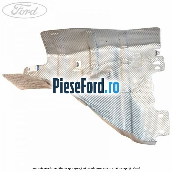 Protectie termica catalizator spre spate Ford Transit 2014-2018 2.2 TDCi 155 cp CVF5 diesel