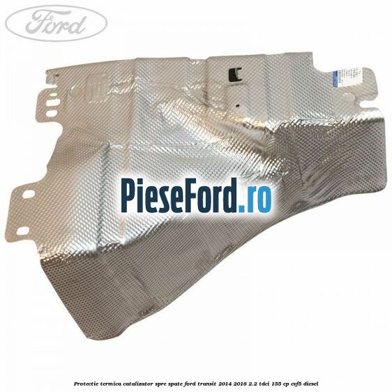 Protectie termica catalizator spre spate Ford Transit 2014-2018 2.2 TDCi 155 cp CVF5 diesel