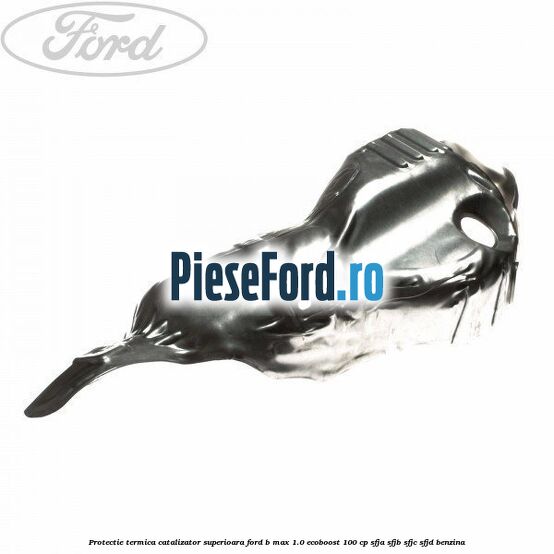 Protectie termica catalizator superioara Ford B-Max 1.0 EcoBoost 100 cp SFJA, SFJB, SFJC, SFJD benzina